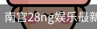 南宫28ng娱乐最新官网